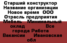 Старший конструктор › Название организации ­ Новое время, ООО › Отрасль предприятия ­ Мебель › Минимальный оклад ­ 30 000 - Все города Работа » Вакансии   . Ивановская обл.